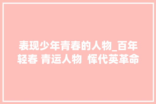 表现少年青春的人物_百年轻春 青运人物  恽代英革命风暴中最壮健的海燕