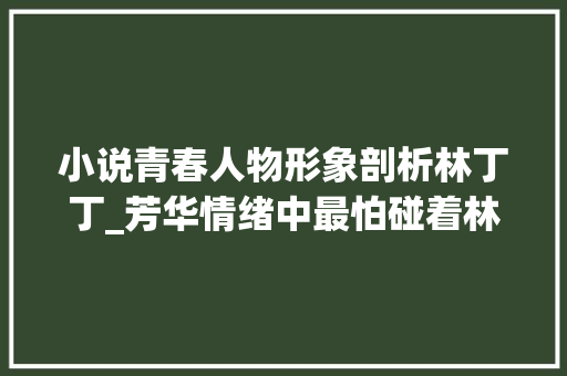 小说青春人物形象剖析林丁丁_芳华情绪中最怕碰着林丁丁这种女人