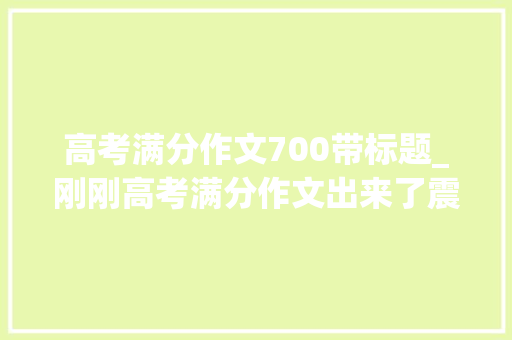 高考满分作文700带标题_刚刚高考满分作文出来了震撼8亿人 致辞范文