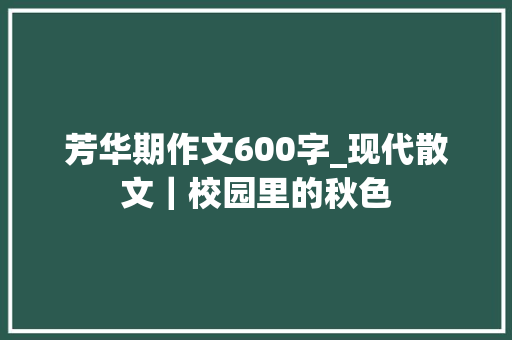 芳华期作文600字_现代散文｜校园里的秋色 商务邮件范文