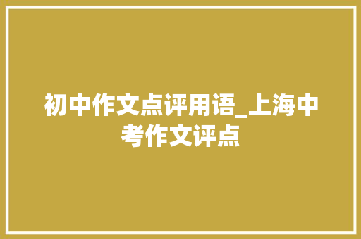 初中作文点评用语_上海中考作文评点