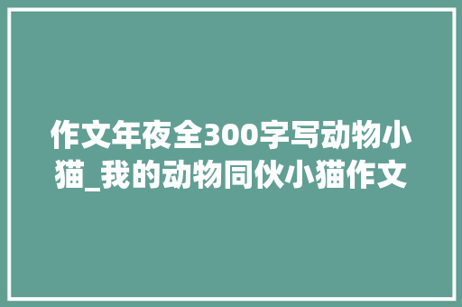 作文年夜全300字写动物小猫_我的动物同伙小猫作文精选50篇 会议纪要范文