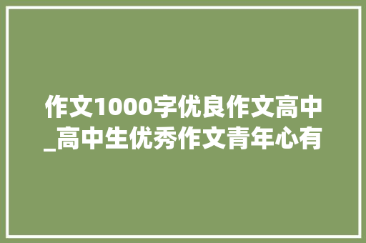 作文1000字优良作文高中_高中生优秀作文青年心有明珠祖国山河明媚 书信范文