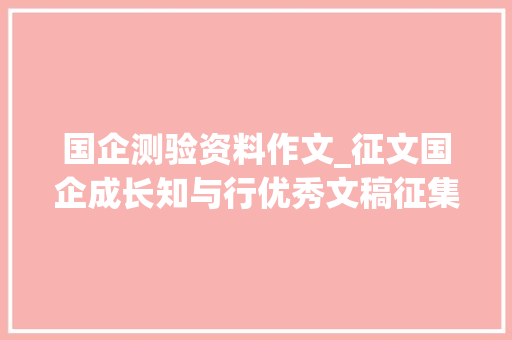 国企测验资料作文_征文国企成长知与行优秀文稿征集活动开始了