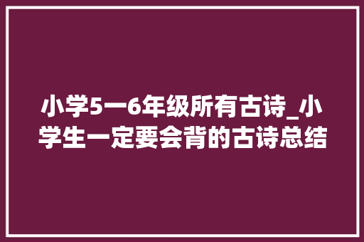 小学5一6年级所有古诗_小学生一定要会背的古诗总结了1到6年级的所有诗歌史上最全