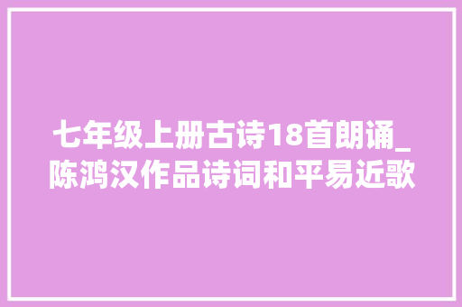 七年级上册古诗18首朗诵_陈鸿汉作品诗词和平易近歌七首朗诵崔振九 生活范文