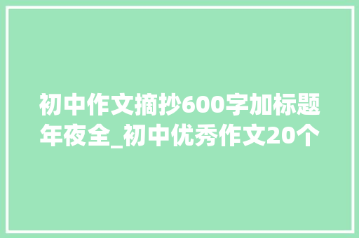 初中作文摘抄600字加标题年夜全_初中优秀作文20个话题作文及50篇优秀范文 综述范文