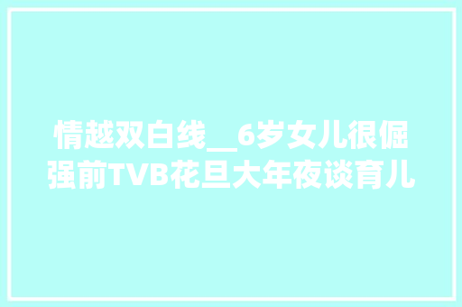 情越双白线__6岁女儿很倔强前TVB花旦大年夜谈育儿烦恼女儿令我认为很忧心