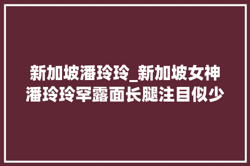 新加坡潘玲玲_新加坡女神潘玲玲罕露面长腿注目似少女曾息影抗癌严重脱发