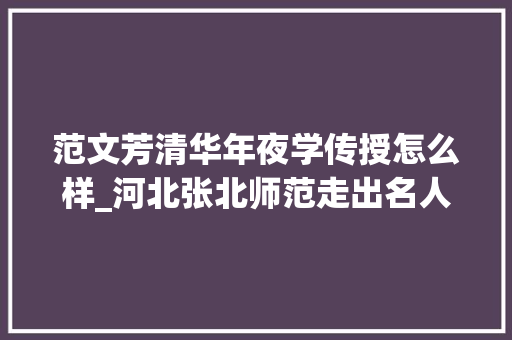 范文芳清华年夜学传授怎么样_河北张北师范走出名人浏览 校史馆展 报告范文