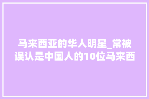 马来西亚的华人明星_常被误认是中国人的10位马来西亚女明星看你最喜好哪一位