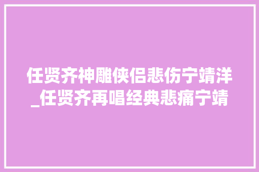 任贤齐神雕侠侣悲伤宁靖洋_任贤齐再唱经典悲痛宁靖洋