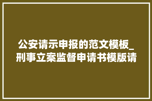 公安请示申报的范文模板_刑事立案监督申请书模版请点赞收藏