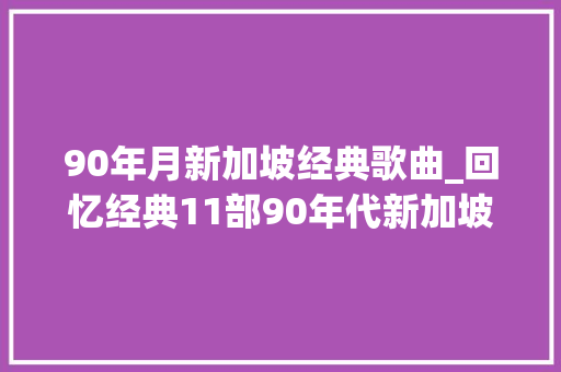 90年月新加坡经典歌曲_回忆经典11部90年代新加坡高分经典电视剧莲花争霸/真命小和尚