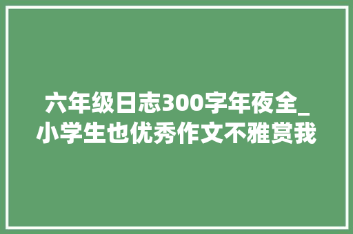 六年级日志300字年夜全_小学生也优秀作文不雅赏我的寒假生活