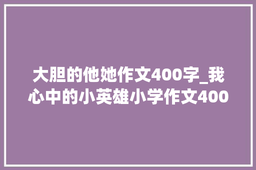 大胆的他她作文400字_我心中的小英雄小学作文400字精选85篇