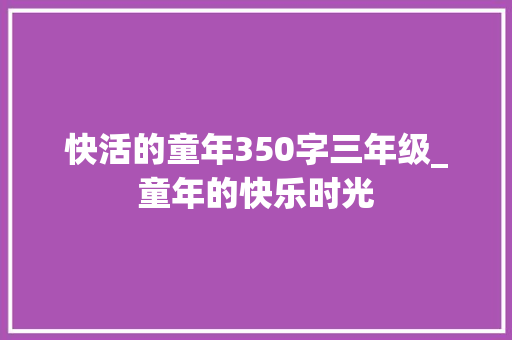 快活的童年350字三年级_童年的快乐时光 生活范文