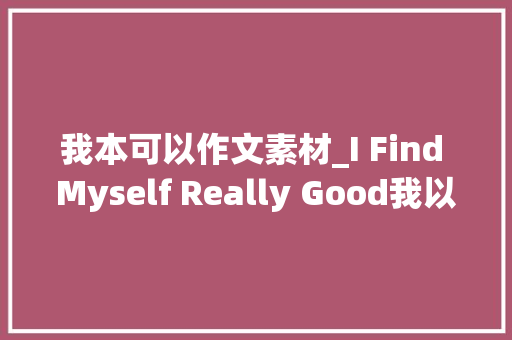 我本可以作文素材_I Find Myself Really Good我以为自己真的很优秀 作文素材