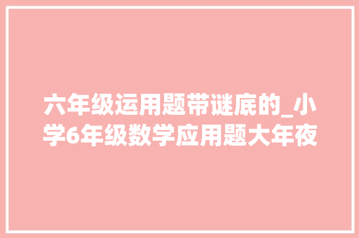 六年级运用题带谜底的_小学6年级数学应用题大年夜全附谜底强烈推荐