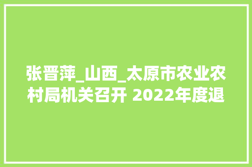 张晋萍_山西_太原市农业农村局机关召开 2022年度退休干部荣退座谈会