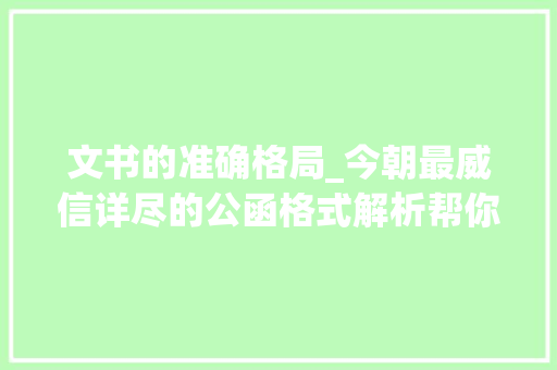 文书的准确格局_今朝最威信详尽的公函格式解析帮你成为引诱省心的办文高手