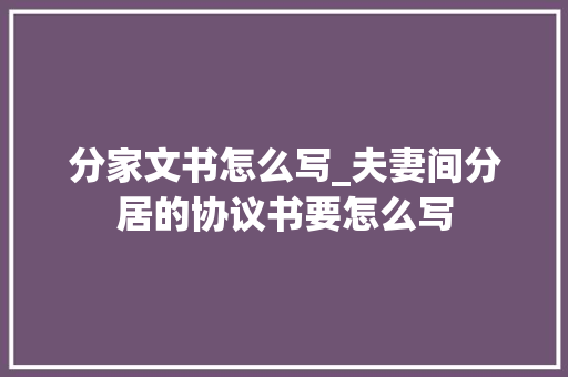 分家文书怎么写_夫妻间分居的协议书要怎么写