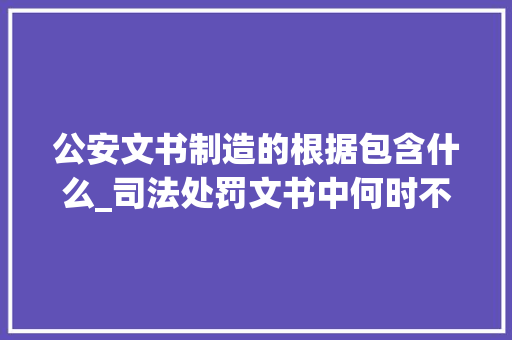 公安文书制造的根据包含什么_司法处罚文书中何时不再用涉嫌二字