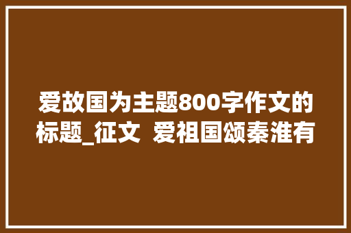 爱故国为主题800字作文的标题_征文  爱祖国颂秦淮有话您就写出来