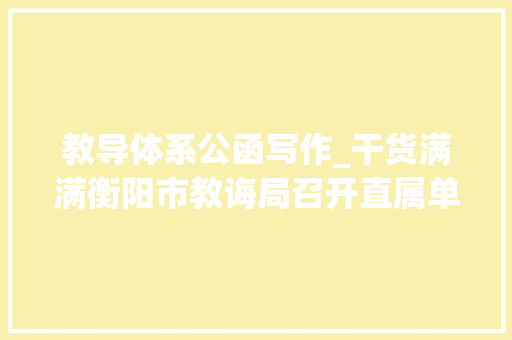 教导体系公函写作_干货满满衡阳市教诲局召开直属单位公函写作培训会