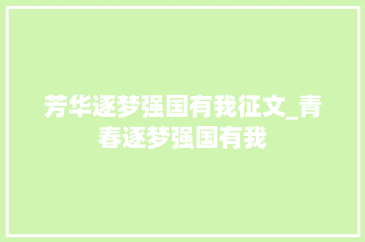 芳华逐梦强国有我征文_青春逐梦强国有我 会议纪要范文