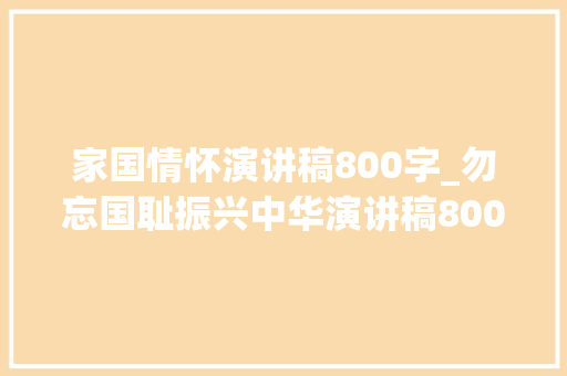 家国情怀演讲稿800字_勿忘国耻振兴中华演讲稿800字 职场范文