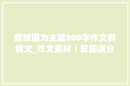 爱故国为主题800字作文群情文_作文素材｜爱国满分作文我与祖国弗成瓜分开首就惊艳 求职信范文