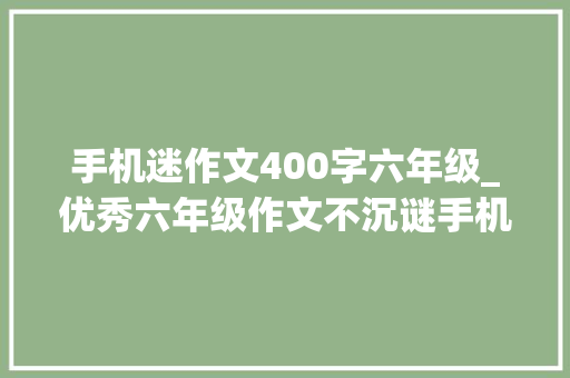 手机迷作文400字六年级_优秀六年级作文不沉谜手机倡议书作文素材 申请书范文