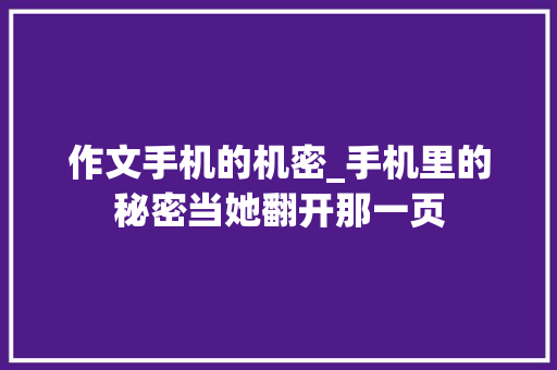 作文手机的机密_手机里的秘密当她翻开那一页 求职信范文