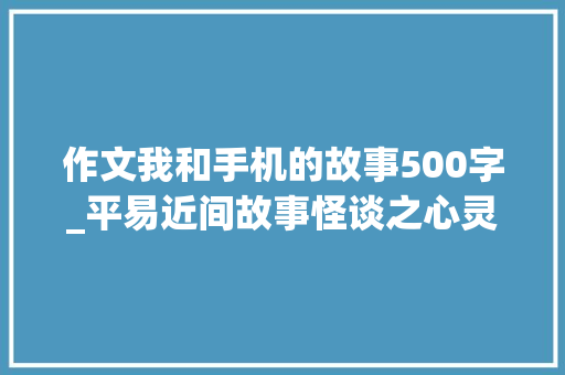 作文我和手机的故事500字_平易近间故事怪谈之心灵手机