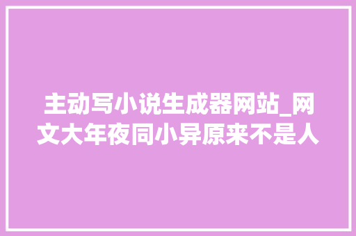 主动写小说生成器网站_网文大年夜同小异原来不是人写的一键自动生成数万字 申请书范文