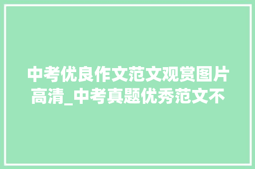 中考优良作文范文观赏图片高清_中考真题优秀范文不雅赏这里我写下最美诗行 书信范文