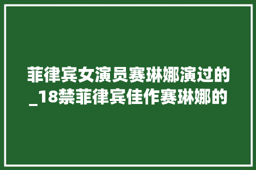 菲律宾女演员赛琳娜演过的_18禁菲律宾佳作赛琳娜的黄金袒露人道尺度不输日韩