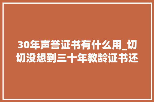 30年声誉证书有什么用_切切没想到三十年教龄证书还有这么多浸染赶紧点赞收藏