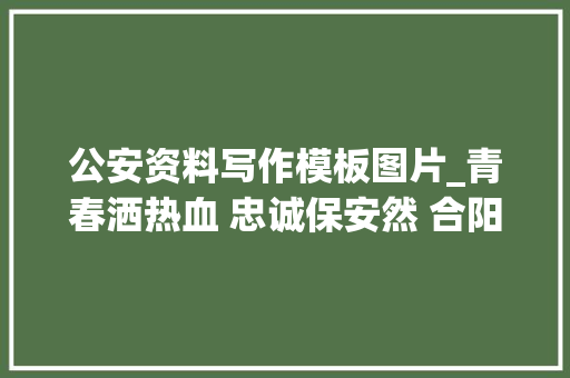 公安资料写作模板图片_青春洒热血 忠诚保安然 合阳县公安局刘永乐同志前辈事迹材料图