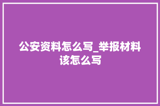 公安资料怎么写_举报材料该怎么写 申请书范文