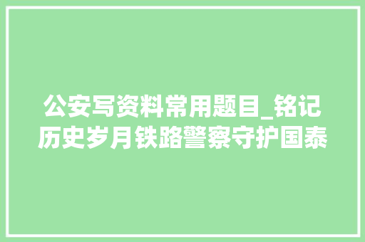 公安写资料常用题目_铭记历史岁月铁路警察守护国泰平易近安28字标题深情致敬