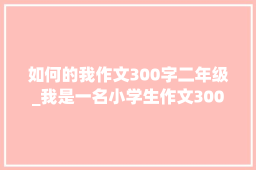 如何的我作文300字二年级_我是一名小学生作文300字 综述范文