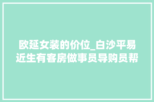 欧延女装的价位_白沙平易近生有客房做事员导购员帮厨绑箱临时工等岗位推荐