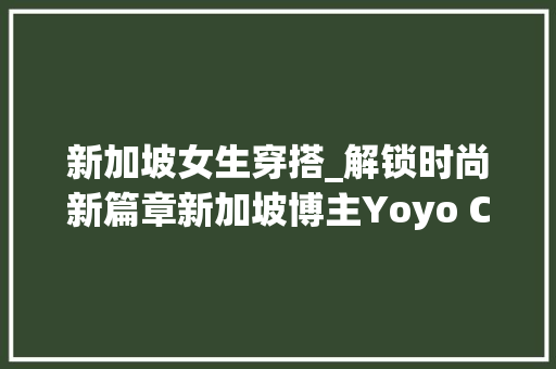 新加坡女生穿搭_解锁时尚新篇章新加坡博主Yoyo Cao的潮流穿搭密码