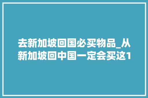 去新加坡回国必买物品_从新加坡回中国一定会买这13个国民神器