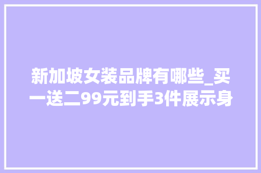 新加坡女装品牌有哪些_买一送二99元到手3件展示身材的时令到了 商务邮件范文