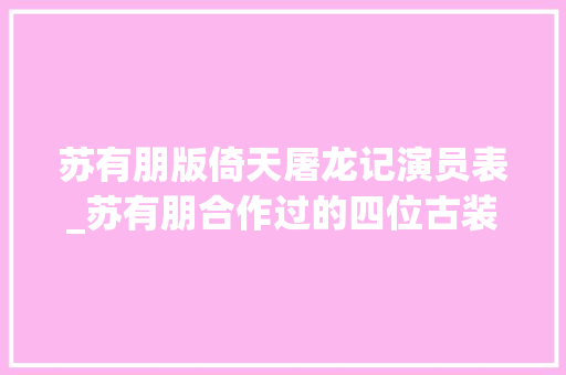 苏有朋版倚天屠龙记演员表_苏有朋合作过的四位古装美男各个貌美如花最后一个美到梗塞