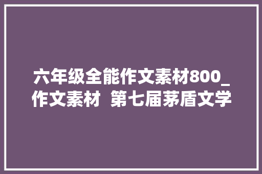 六年级全能作文素材800_作文素材  第七届茅盾文学奖作品暗杀文末福利