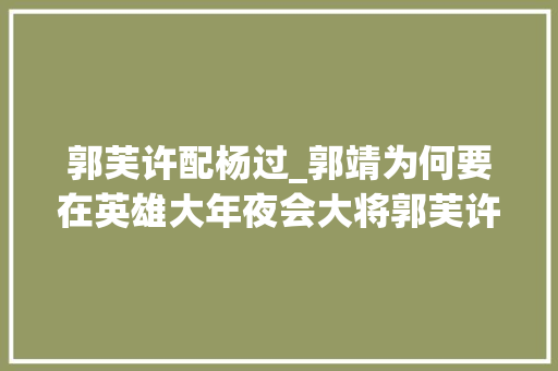 郭芙许配杨过_郭靖为何要在英雄大年夜会大将郭芙许配给杨过并非全为了私心